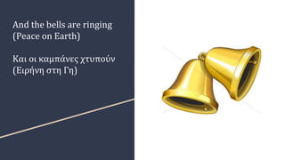 And the bells are ringing
(Peace on Earth)
Και οι καμπάνες χτυπούν
(Ειρήνη στη Γη)
 