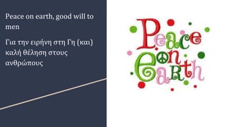 Peace on earth, good will to
men
Για την ειρήνη στη Γη (και)
καλή θέληση στους
ανθρώπους
 
