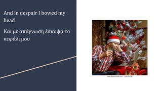 And in despair I bowed my
head
Και με απόγνωση έσκυψα το
κεφάλι μου
 