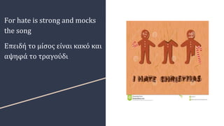 For hate is strong and mocks
the song
Επειδή το μίσος είναι κακό και
αψηφά το τραγούδι
 