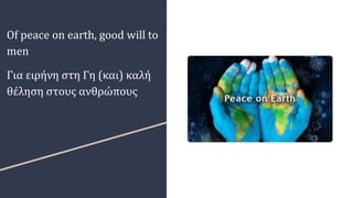 Of peace on earth, good will to
men
Για ειρήνη στη Γη (και) καλή
θέληση στους ανθρώπους
 