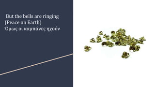 But the bells are ringing
(Peace on Earth)
Όμως οι καμπάνες ηχούν
 