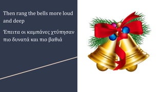 Then rang the bells more loud
and deep
Έπειτα οι καμπάνες χτύπησαν
πιο δυνατά και πιο βαθιά
 