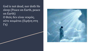 God is not dead, nor doth He
sleep (Peace on Earth, peace
on Earth)
Ο Θεός δεν είναι νεκρός,
ούτε κοιμάται (Ειρήνη στη
Γη)
 
