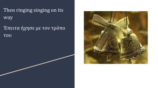 Then ringing singing on its
way
Έπειτα ήχησε με τον τρόπο
του
 