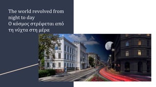 The world revolved from
night to day
Ο κόσμος στρέφεται από
τη νύχτα στη μέρα
 
