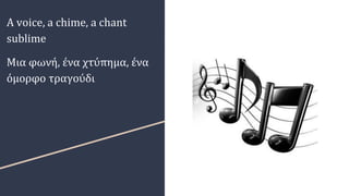 A voice, a chime, a chant
sublime
Μια φωνή, ένα χτύπημα, ένα
όμορφο τραγούδι
 