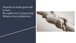 Of peace on earth, good will
to men
Με ειρήνη στη Γη (και) καλή
θέληση στους ανθρώπους
 