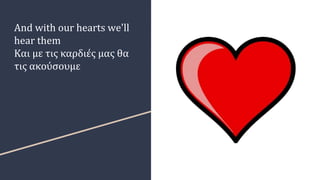 And with our hearts we'll
hear them
Και με τις καρδιές μας θα
τις ακούσουμε
 