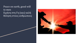 Peace on earth, good will
to men
Ειρήνη στη Γη (και) καλή
θέληση στους ανθρώπους
 
