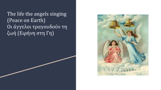The life the angels singing
(Peace on Earth)
Οι άγγελοι τραγουδούν τη
ζωή (Ειρήνη στη Γη)
 