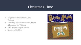 Christmas Time
● Στιχουργοί: Bryan Adams, Jim
Vallance
● Συνθέτες: Bob Clearmountain, Bryan
Adams and Jim Vallance
● Καλλιτέχνης: Bryan Adams
● Άλμπουμ: Reckless
 