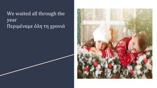 We waited all through the
year
Περιμέναμε όλη τη χρονιά
 