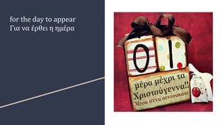 for the day to appear
Για να έρθει η ημέρα
 
