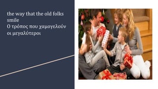 the way that the old folks
smile
Ο τρόπος που χαμογελούν
οι μεγαλύτεροι
 