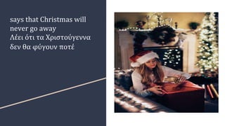 says that Christmas will
never go away
Λέει ότι τα Χριστούγεννα
δεν θα φύγουν ποτέ
 