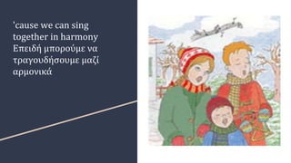 'cause we can sing
together in harmony
Επειδή μπορούμε να
τραγουδήσουμε μαζί
αρμονικά
 