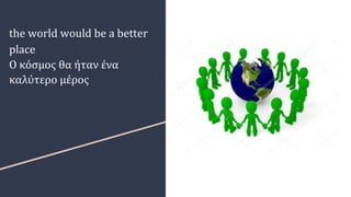 the world would be a better
place
Ο κόσμος θα ήταν ένα
καλύτερο μέρος
 