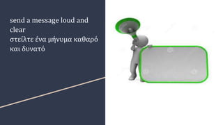 send a message loud and
clear
στείλτε ένα μήνυμα καθαρό
και δυνατό
 