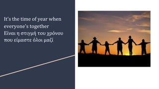 It's the time of year when
everyone's together
Είναι η στιγμή του χρόνου
που είμαστε όλοι μαζί
 