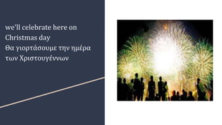 we'll celebrate here on
Christmas day
Θα γιορτάσουμε την ημέρα
των Χριστουγέννων
 