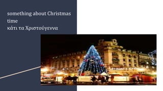 something about Christmas
time
κάτι τα Χριστούγεννα
 