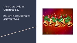 I heard the bells on
Christmas day
Άκουσα τις καμπάνες τα
Χριστούγεννα
 