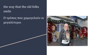 the way that the old folks
smile
Ο τρόπος που χαμογελούν οι
μεγαλύτεροι
 