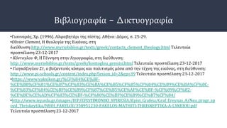 Βιβλιογραφία - Δικτυογραφία
•Γιανναράς, Χρ. (1996). Αλφαβητάρι της πίστης. Αθήνα: Δόμος, σ. 25-29.
•Olivier Clement, Η Θεολογία της Εικόνας, στη
διεύθυνση:http://www.myriobiblos.gr/texts/greek/contacts_clement_theology.html Τελευταία
προσπέλαση:23-12-2017
• Κόντογλου Φ, Η Γέννηση στην Αγιογραφία, στη διεύθυνση:
http://www.myriobiblos.gr/texts/greek/kontoglou_gennisi.html Τελευταία προσπέλαση:23-12-2017
• Γιαγκάζογλου Στ, ο βυζαντινός κόσμος και πολιτισμός μέσα από την τέχνη της εικόνας, στη διεύθυνση:
http://www.pi-schools.gr/content/index.php?lesson_id=2&ep=39 Τελευταία προσπέλαση:23-12-2017
•https://www.vakxikon.gr/%CF%84%CE%BF-
%CE%B8%CF%81%CE%B7%CF%83%CE%BA%CE%B5%CF%85%CF%84%CE%B9%CE%BA%CF%8C-
%CF%83%CF%84%CE%BF%CE%B9%CF%87%CE%B5%CE%AF%CE%BF-%CF%89%CF%82-
%CE%BC%CE%AD%CF%83%CE%BF-%CF%80%CE%BF%CE%B9%CE%B7%CF%84/
•http://www.iep.edu.gr/images/IEP/EPISTIMONIKI_YPIRESIA/Epist_Grafeia/Graf_Ereynas_A/Nea_progr_sp
oyd_Thriskeytika/NEOI_FAKELOI/350951230-FAKELOS-MATHITI-THRISKEFTIKA-A-LYKEIOU.pdf
Τελευταία προσπέλαση:23-12-2017
 