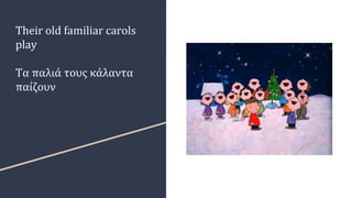 Their old familiar carols
play
Τα παλιά τους κάλαντα
παίζουν
 