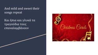 And mild and sweet their
songs repeat
Και ήπια και γλυκά τα
τραγούδια τους
επαναλαμβάνουν
 