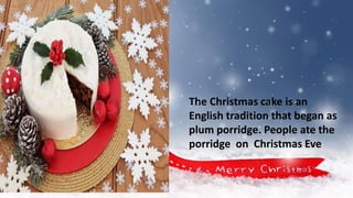 .
The Christmas cake is an
English tradition that began as
plum porridge. People ate the
porridge on Christmas Eve
 