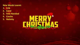 New Words Learnt:
1. Crib
2. Carol
3. Feliz Navidad
4. Creche
5. Nativity
 