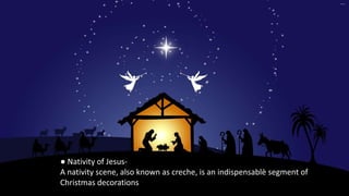 ● Nativity of Jesus-
A nativity scene, also known as creche, is an indispensablè segment of
Christmas decorations
 