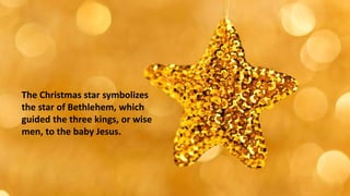 The Christmas star symbolizes
the star of Bethlehem, which
guided the three kings, or wise
men, to the baby Jesus.
 