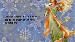 Christians included carol singing to
add to the charm of Christmas
celebrations
 