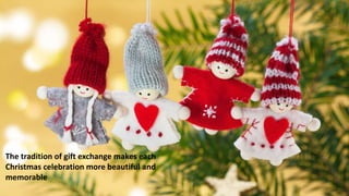 The tradition of gift exchange makes each
Christmas celebration more beautiful and
memorable
 