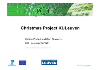 Christmas Project KULeuven

 Katrien Verbert and Sten Govaerts
 K.U.Leuven/ARIADNE
 ariadne@cs.kuleuven.be




                                     © www.role-project.eu
 