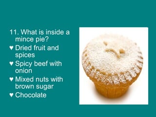 11.   What is inside a mince pie? Dried fruit and spices Spicy beef with onion Mixed nuts with brown sugar Chocolate 