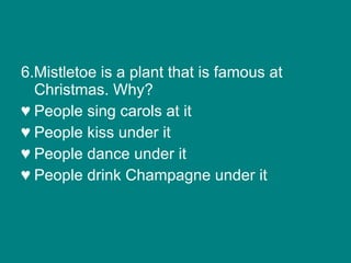 6.Mistletoe is a plant that is famous at Christmas. Why? People sing carols at it People kiss under it People dance under it People drink Champagne under it 