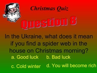 Christmas Quiz
In the Ukraine, what does it mean
if you find a spider web in the
house on Christmas morning?
a. Good luck b. Bad luck
c. Cold winter d. You will become rich
 