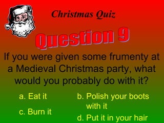 If you were given some frumenty at
a Medieval Christmas party, what
would you probably do with it?
Christmas Quiz
a. Eat it b. Polish your boots
with it
c. Burn it
d. Put it in your hair
 