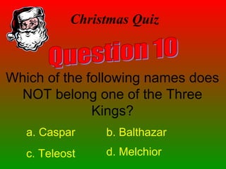 Which of the following names does
NOT belong one of the Three
Kings?
Christmas Quiz
a. Caspar b. Balthazar
c. Teleost d. Melchior
 