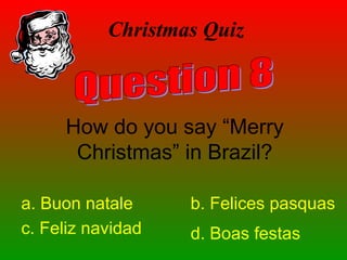 Christmas Quiz
How do you say “Merry
Christmas” in Brazil?
a. Buon natale b. Felices pasquas
c. Feliz navidad d. Boas festas
 