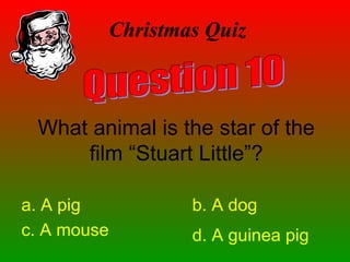 Christmas Quiz
What animal is the star of the
film “Stuart Little”?
a. A pig b. A dog
c. A mouse d. A guinea pig
 