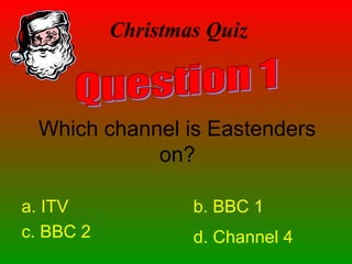 Christmas Quiz
Which channel is Eastenders
on?
a. ITV b. BBC 1
c. BBC 2 d. Channel 4
 