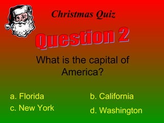 Christmas Quiz
What is the capital of
America?
a. Florida b. California
c. New York d. Washington
 