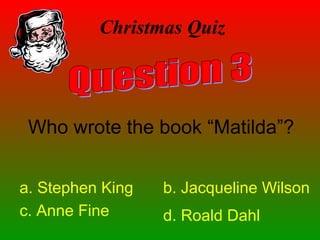 Christmas Quiz
Who wrote the book “Matilda”?
a. Stephen King b. Jacqueline Wilson
c. Anne Fine d. Roald Dahl
 