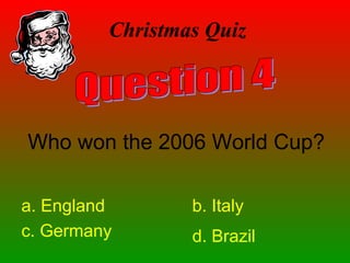 Christmas Quiz
Who won the 2006 World Cup?
a. England b. Italy
c. Germany d. Brazil
 