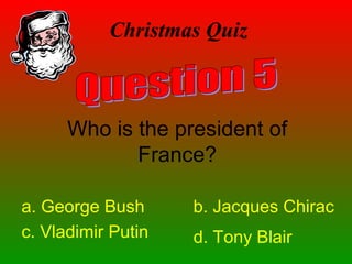 Christmas Quiz
Who is the president of
France?
a. George Bush b. Jacques Chirac
c. Vladimir Putin d. Tony Blair
 